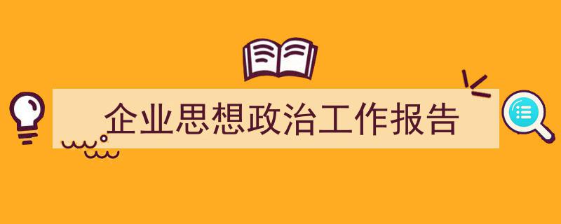 精心挑选《企业思想政治工作报告》相关文章文案。（精选5篇）"/