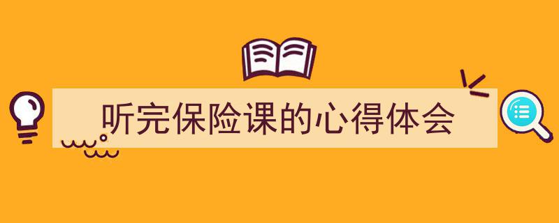 推荐《听完保险课的心得体会》相关写作范文范例(精选5篇)"/