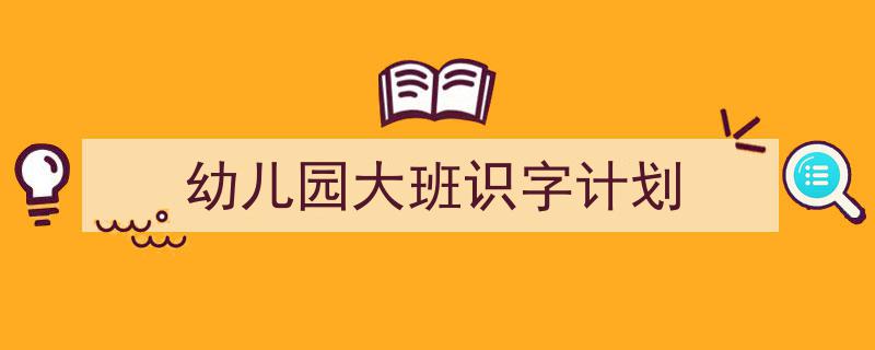 推荐《幼儿园大班识字计划》相关写作范文范例（精选5篇）"/