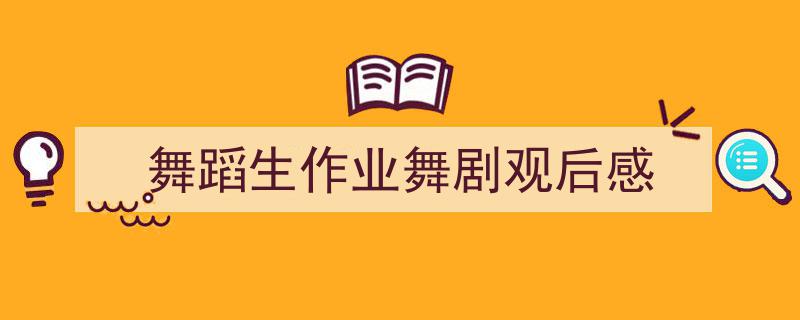 怎么写《舞蹈生作业舞剧观后感》才能拿满分？（精选5篇）"/