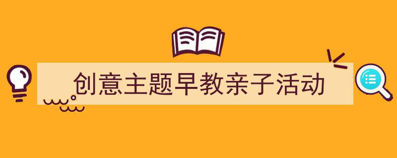 3招搞定《创意主题早教亲子活动》写作。（精选5篇）"/