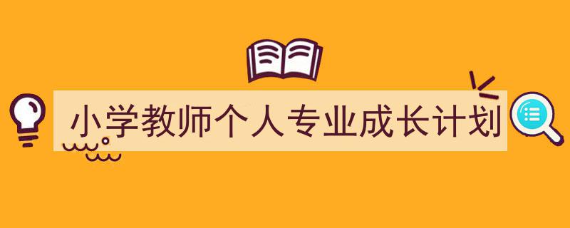 推荐《小学教师个人专业成长计划》相关写作范文范例（精选5篇）"/