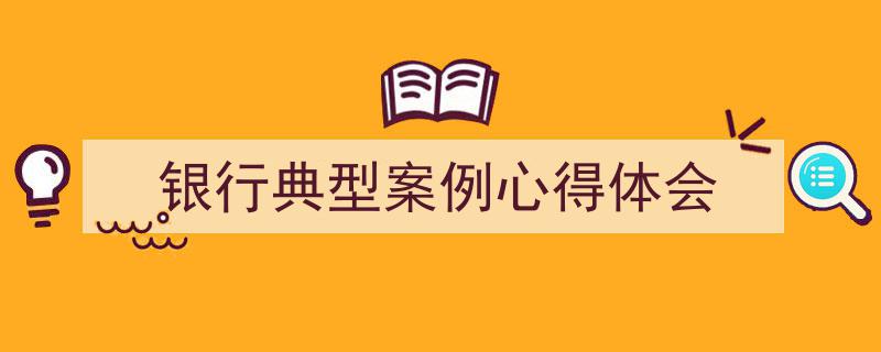 精心挑选《银行典型案例心得体会》相关文章文案。(精选5篇)"/