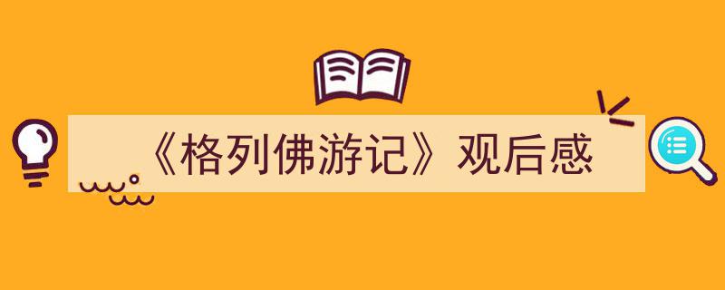 精心挑选《《格列佛游记》观后感》相关文章文案。（精选5篇）"/
