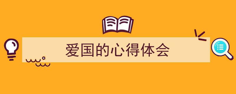 精心挑选《爱国的心得体会》相关文章文案。（精选5篇）"/