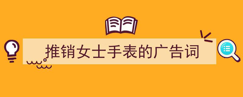 推销女士手表的广告词如何写我教你。（精选5篇）"/