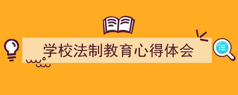 推荐《学校法制教育心得体会》相关写作范文范例（精选5篇）"/