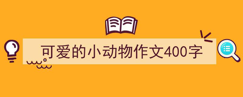 写作可爱的小动物作文400字小技巧请记住这五点。（精选可爱的小动物作文400字5篇）"/