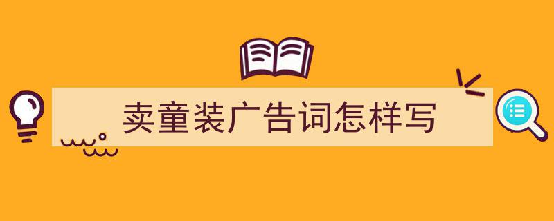卖童装广告词怎样写如何写我教你。（精选5篇）"/