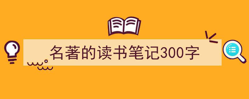精心挑选《名著的读书笔记300字》相关文章文案。（精选5篇）"/