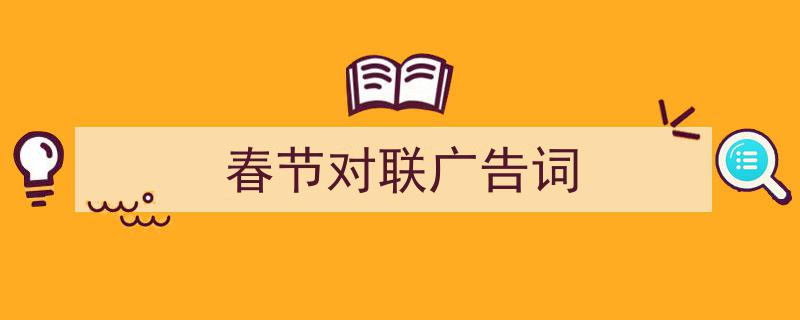 精心挑选《春节对联广告词》相关文章文案。（精选5篇）"/