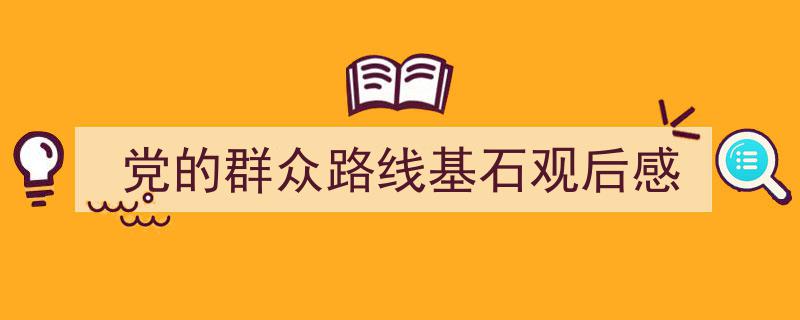 一篇文章轻松搞定党的群众路线基石观后感的写作。（精选党的群众路线基石观后感5篇）"/