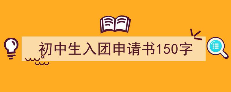 手把手教你写初中生入团申请书150字（精选初中生入团申请书150字5篇）"/