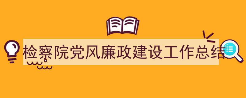 怎么写《检察院党风廉政建设工作总结》才能拿满分？（精选5篇）"/