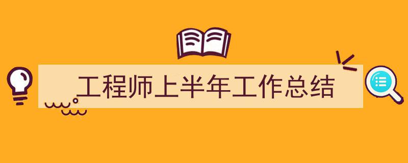 一篇文章轻松搞定《工程师上半年工作总结》的写作。（精选5篇）"/