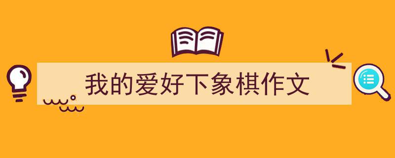 我的爱好下象棋作文如何写我教你。（精选我的爱好下象棋作文5篇）"/