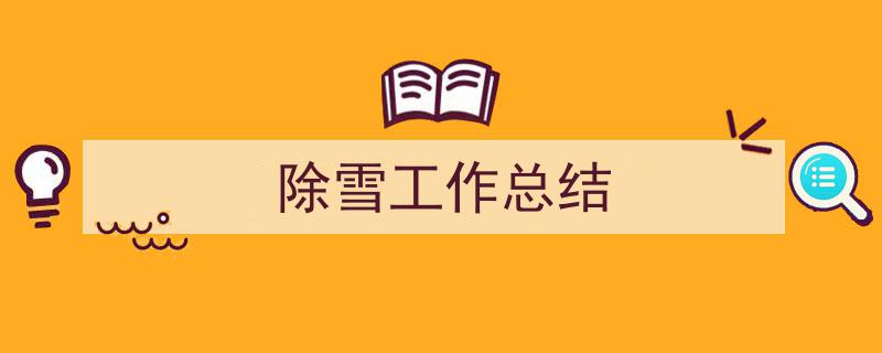 精心挑选除雪工作总结相关文章文案。（精选除雪工作总结5篇）"/