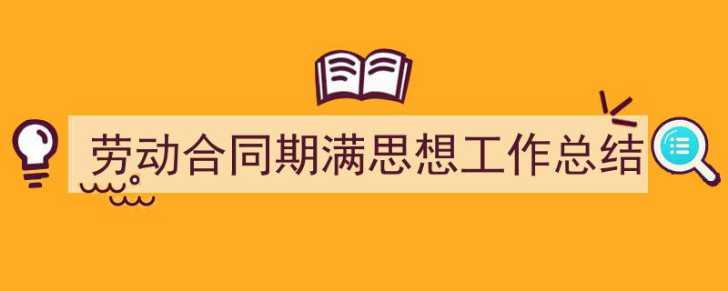 精心挑选《劳动合同期满思想工作总结》相关文章文案。（精选5篇）"/