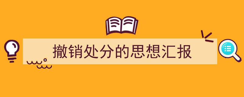 精心挑选《撤销处分的思想汇报》相关文章文案。（精选5篇）"/