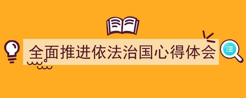 精心挑选《全面推进依法治国心得体会》相关文章文案。（精选5篇）"/
