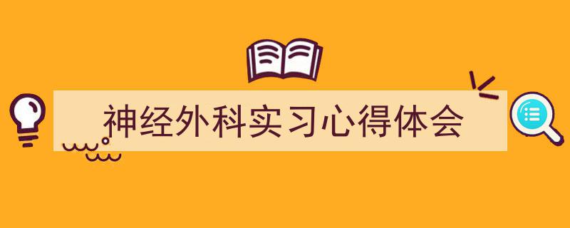 3招搞定《神经外科实习心得体会》写作。（精选5篇）"/
