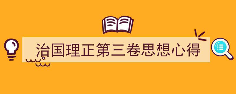 一篇文章轻松搞定《治国理正第三卷思想心得》的写作。（精选5篇）"/
