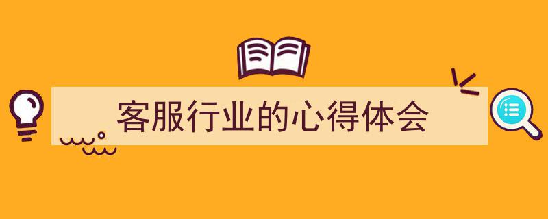 精心挑选《客服行业的心得体会》相关文章文案。（精选5篇）"/