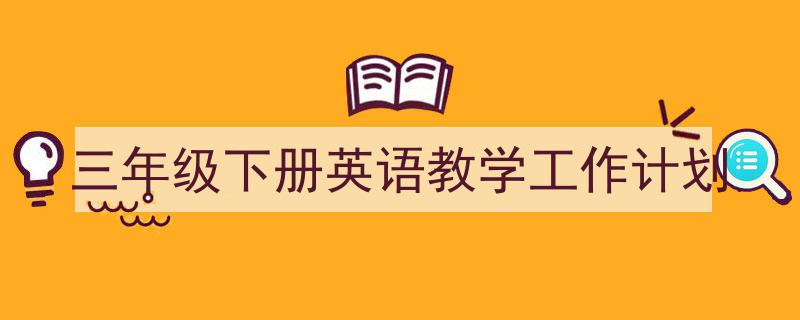三年级下册英语教学工作计划如何写我教你。（精选5篇）"/
