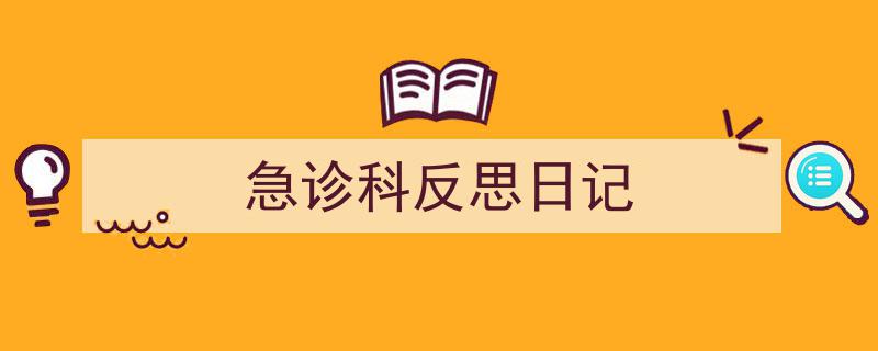 一篇文章轻松搞定《急诊科反思日记》的写作。（精选5篇）"/