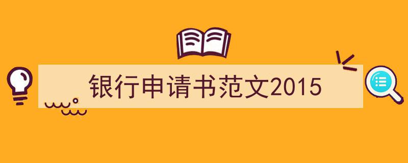 写作《银行申请书范文2015》小技巧请记住这五点。（精选5篇）"/