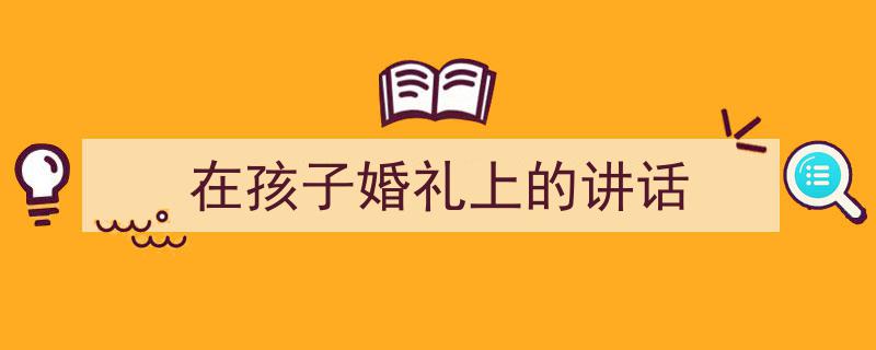在孩子婚礼上的讲话如何写我教你。（精选5篇）"/