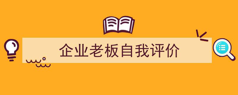 3招搞定《企业老板自我评价》写作。（精选5篇）"/