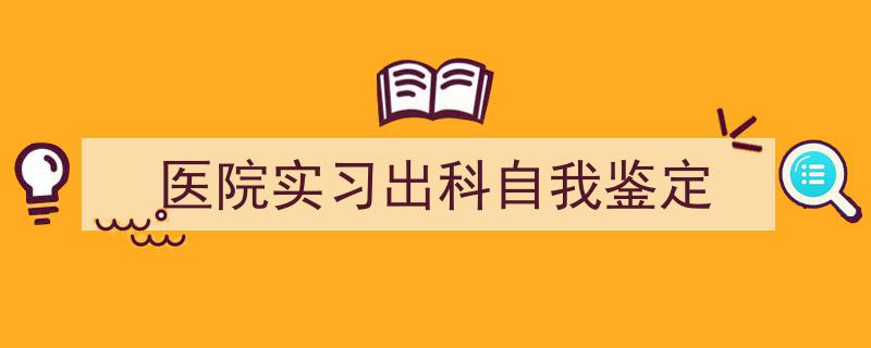手把手教你写《医院实习出科自我鉴定》,（精选5篇）"/