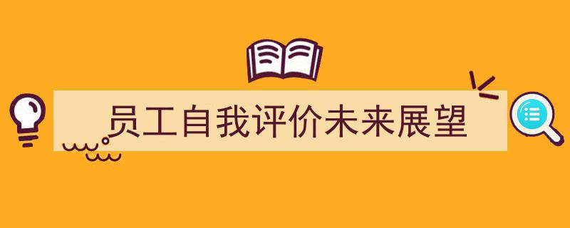 写作《员工自我评价未来展望》小技巧请记住这五点。(精选5篇)"/