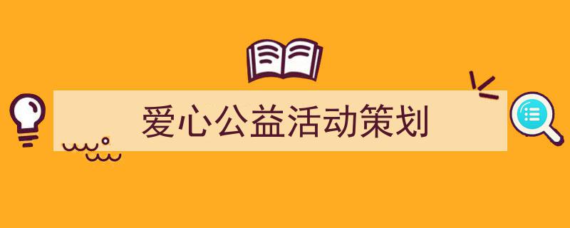 手把手教你写《爱心公益活动策划》,（精选5篇）"/