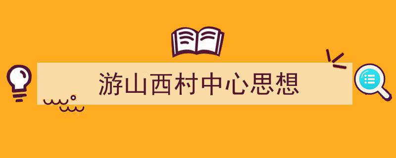 如何写《游山西村中心思想》教你5招搞定！（精选5篇）"/