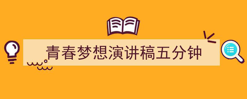 精心挑选《青春梦想演讲稿五分钟》相关文章文案。（精选5篇）"/