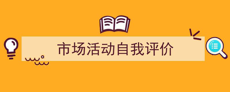 怎么写《市场活动自我评价》才能拿满分？（精选5篇）"/