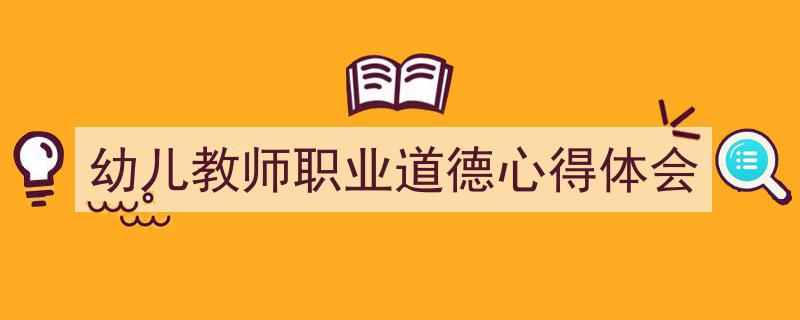 3招搞定《幼儿教师职业道德心得体会》写作。（精选5篇）"/