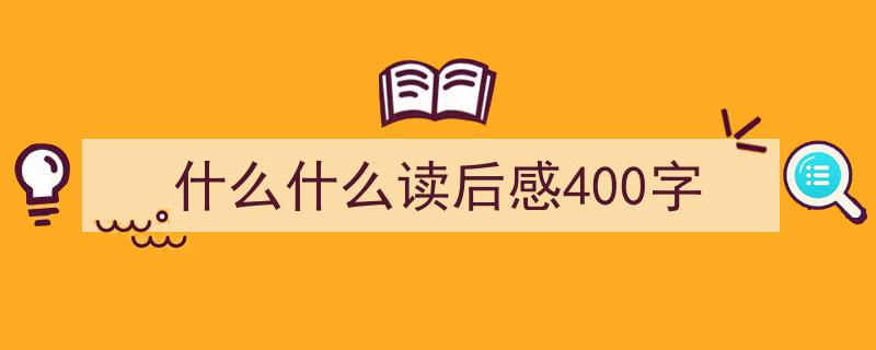 精心挑选什么什么读后感400字相关文章文案。（精选什么什么读后感400字5篇）"/