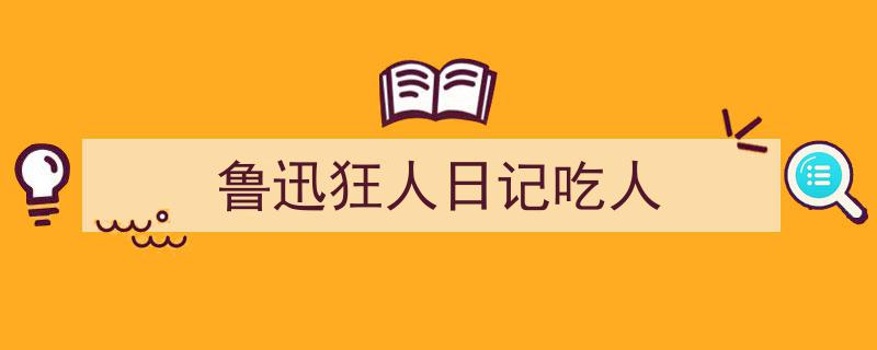 怎么写《鲁迅狂人日记吃人》才能拿满分？（精选5篇）"/