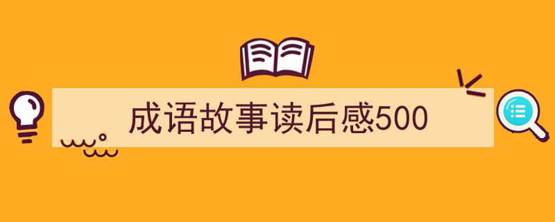 推荐《成语故事读后感500》相关写作范文范例（精选5篇）"/