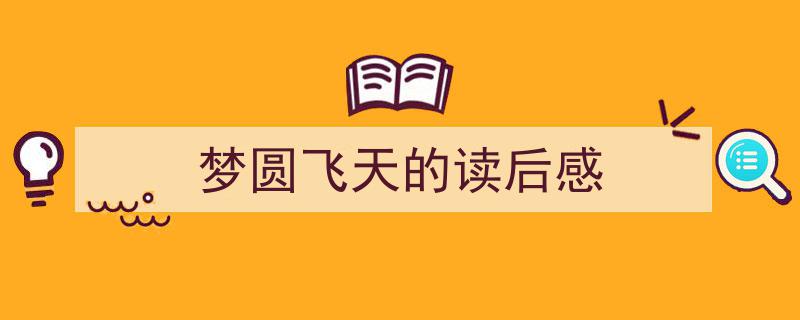 精心挑选《梦圆飞天的读后感》相关文章文案。（精选5篇）"/