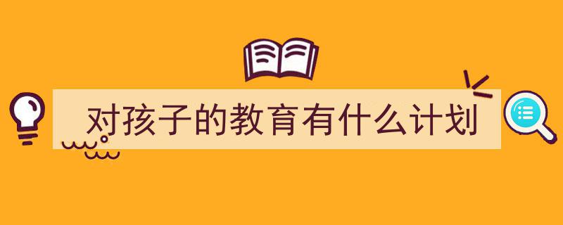 怎么写《对孩子的教育有什么计划》才能拿满分？（精选5篇）"/