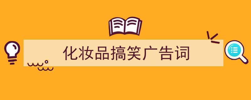 化妆品搞笑广告词如何写我教你。（精选5篇）"/