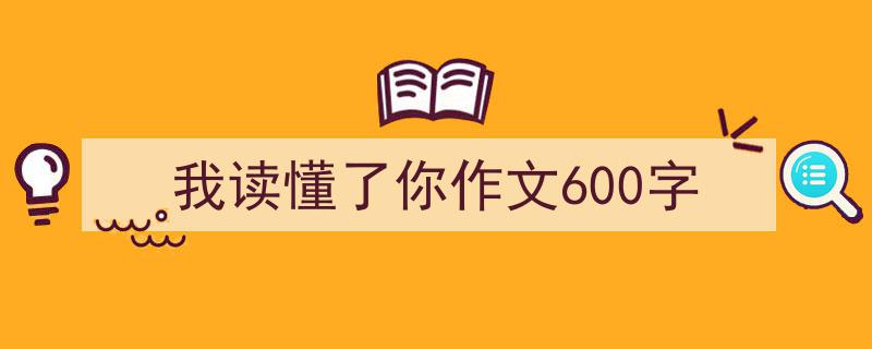 怎么写我读懂了你作文600字才能拿满分？（精选我读懂了你作文600字5篇）"/