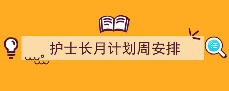 精心挑选《护士长月计划周安排》相关文章文案。（精选5篇）"/
