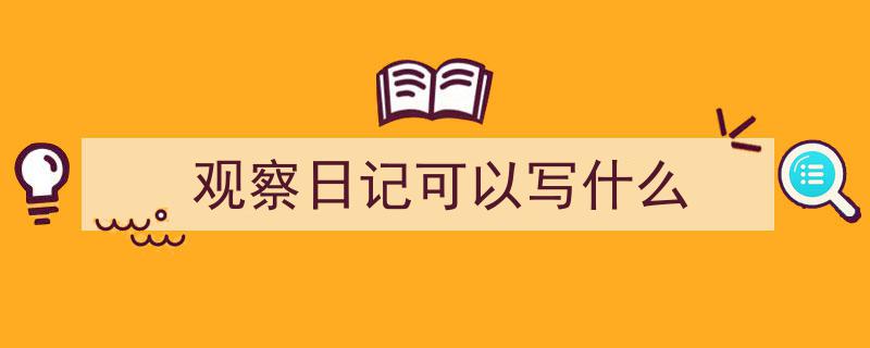 怎么写《观察日记可以写什么》才能拿满分？（精选5篇）"/