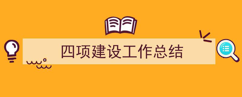 一篇文章轻松搞定《四项建设工作总结》的写作。（精选5篇）"/