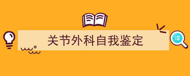 如何写《关节外科自我鉴定》教你5招搞定！（精选5篇）"/